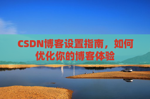 CSDN博客设置指南，如何优化你的博客体验